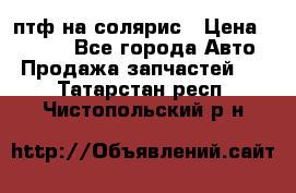 птф на солярис › Цена ­ 1 500 - Все города Авто » Продажа запчастей   . Татарстан респ.,Чистопольский р-н